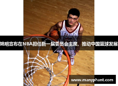 姚明宣布在NBA担任新一届委员会主席，推动中国篮球发展